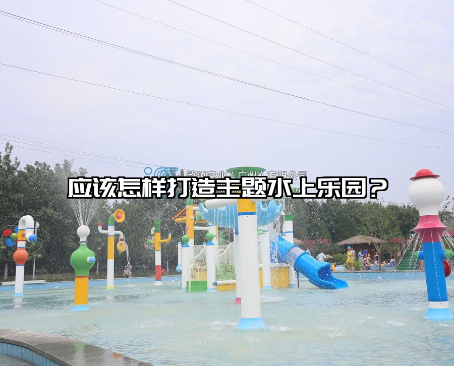 應(yīng)該怎樣打造主題水上樂園？ 水上樂園設(shè)備廠家