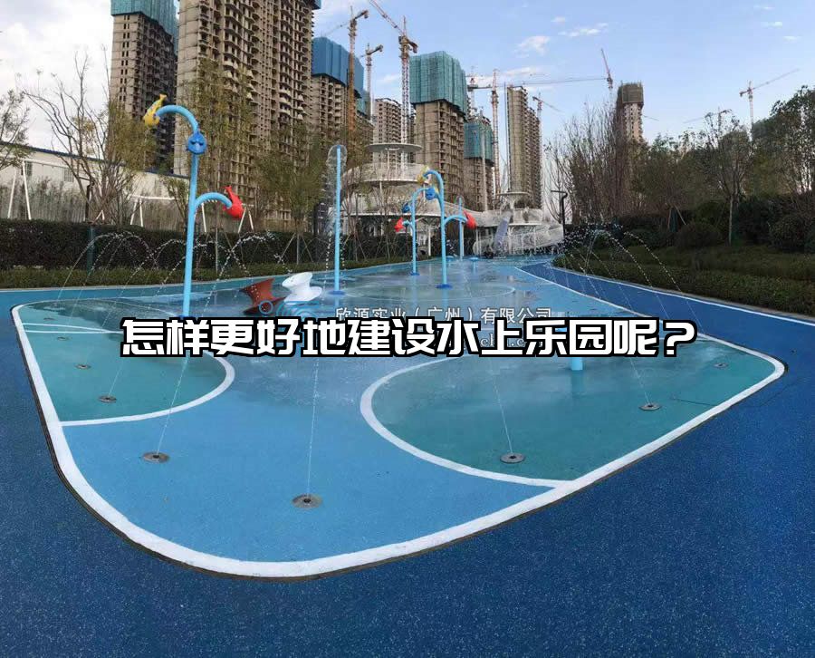 怎樣更好地建設水上樂園呢？水上樂園設備
