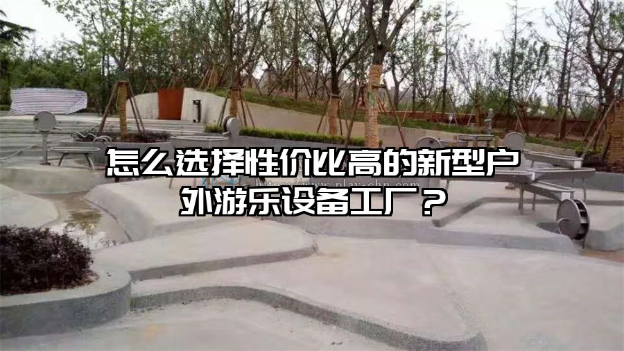 戶外游樂設備 怎么選擇性價比高的新型戶外游樂設備工廠？