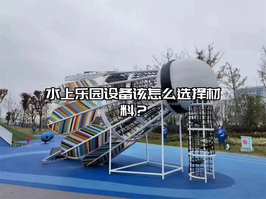 水上樂園設備該怎么選擇材料？