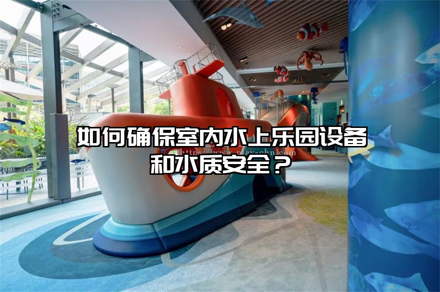 如何確保室內水上樂園設備和水質安全？