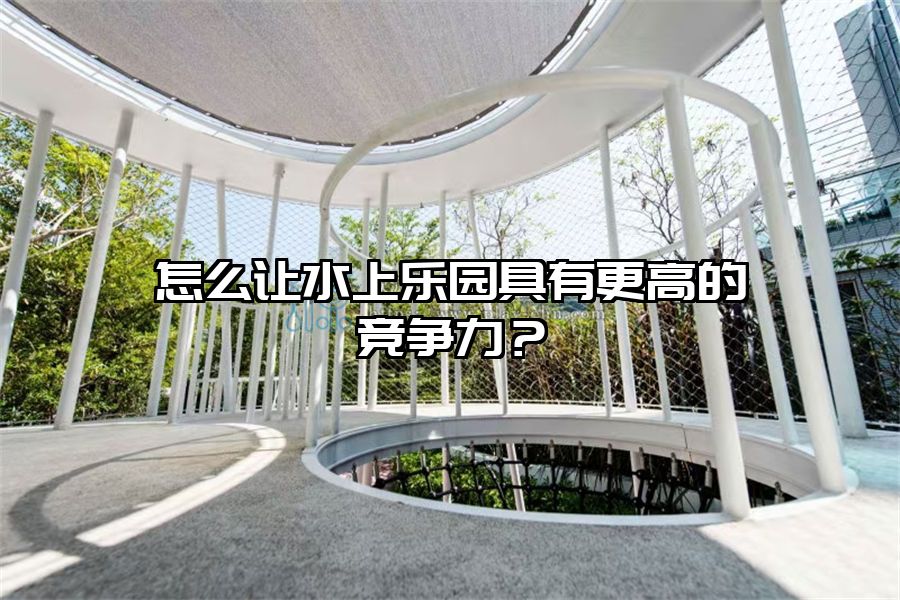 怎么讓水上樂園具有更高的競爭力？