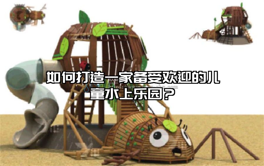 如何打造一家備受歡迎的兒童水上樂園？