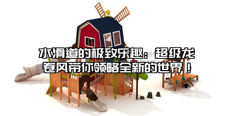 水滑道的極致樂趣：超級(jí)龍卷風(fēng)帶你領(lǐng)略全新的世界！