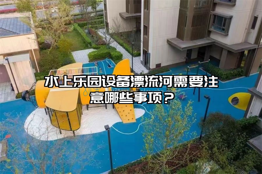 水上樂園設備漂流河需要注意哪些事項？