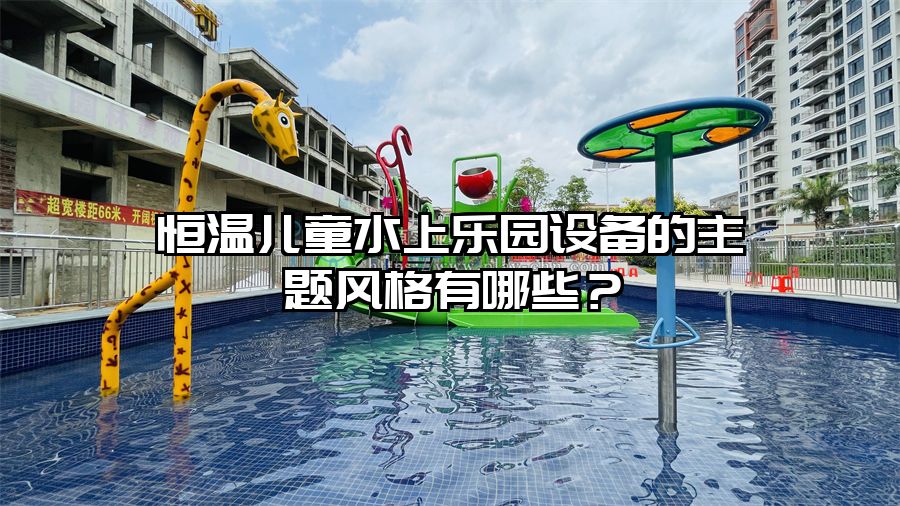 恒溫兒童水上樂園設(shè)備的主題風(fēng)格有哪些？