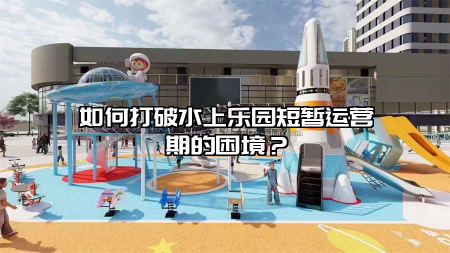 如何打破水上樂園短暫運營期的困境？