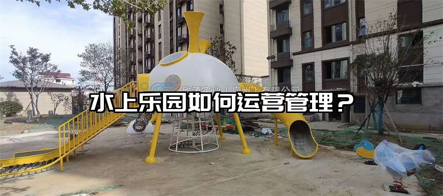 水上樂(lè)園如何運(yùn)營(yíng)管理？