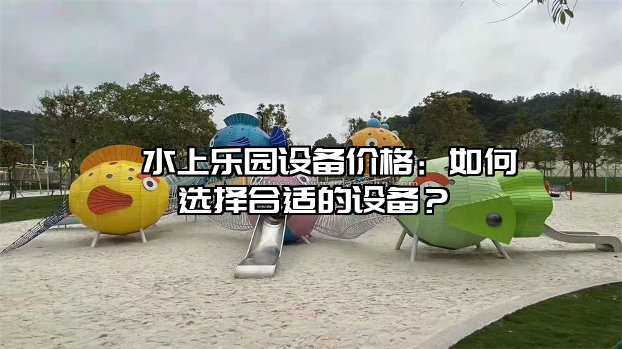 ?水上樂園設備價格：如何選擇合適的設備？