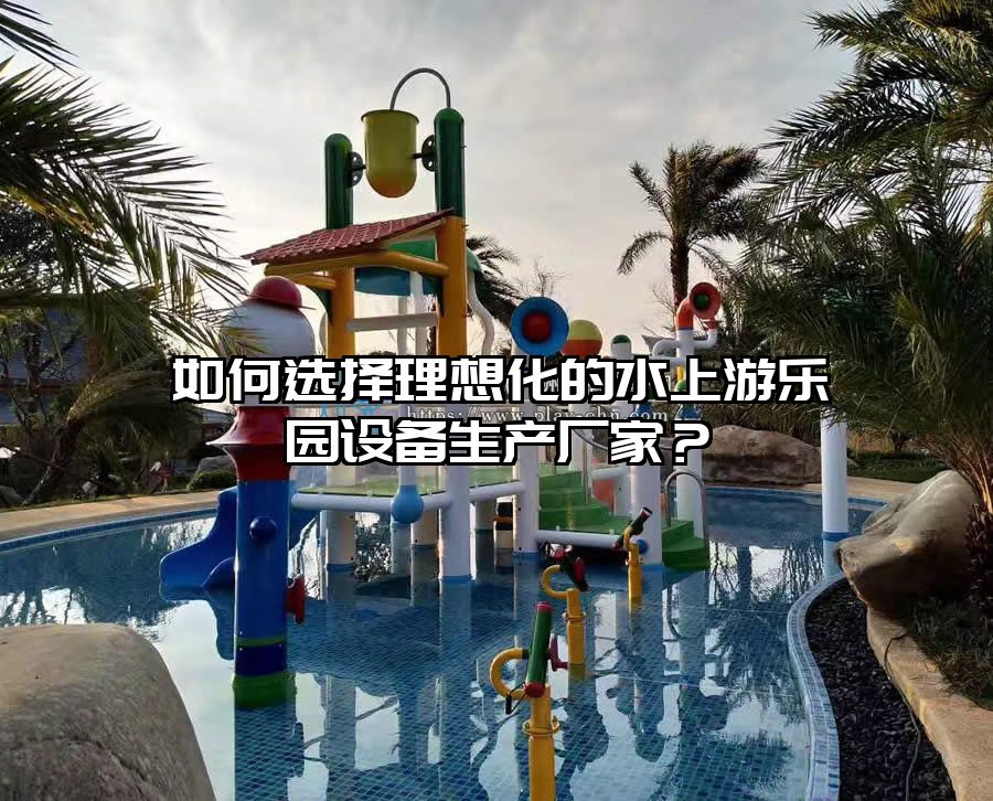如何選擇理想化的水上游樂園設備生產廠家？