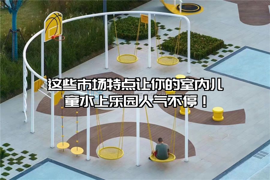 這些市場特點讓你的室內(nèi)兒童水上樂園人氣不停！