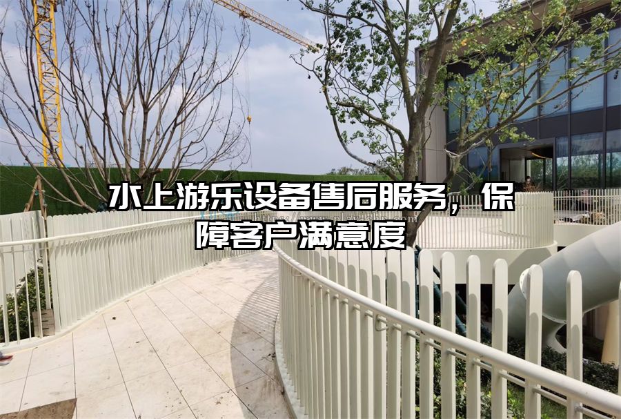 水上游樂(lè)設(shè)備售后服務(wù)，保障客戶滿意度 