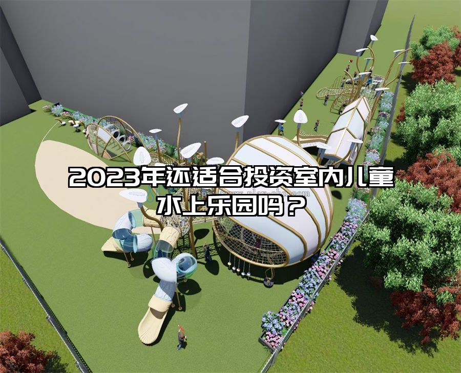 2023年還適合投資室內(nèi)兒童水上樂園嗎？