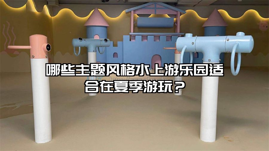 哪些主題風格水上游樂園適合在夏季游玩？