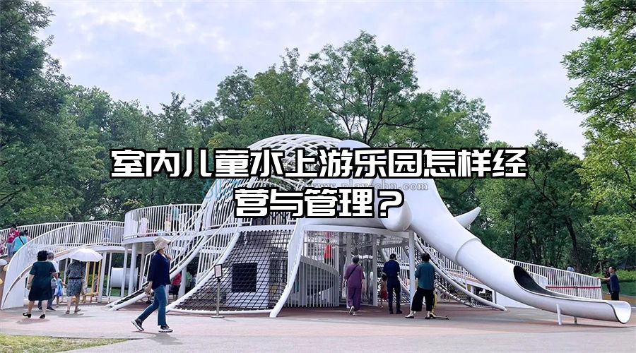 室內兒童水上游樂園怎樣經營與管理？