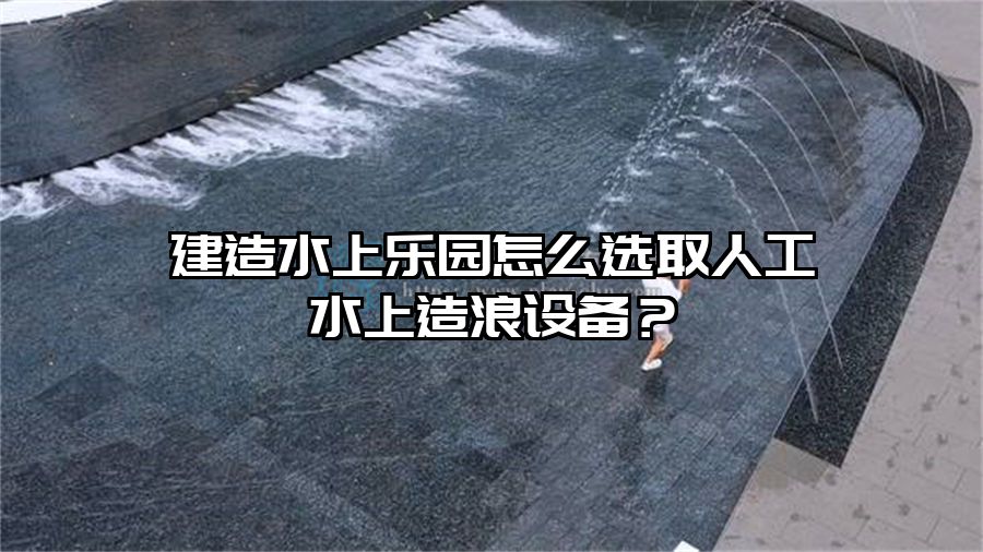 建造水上樂園怎么選取人工水上造浪設(shè)備？