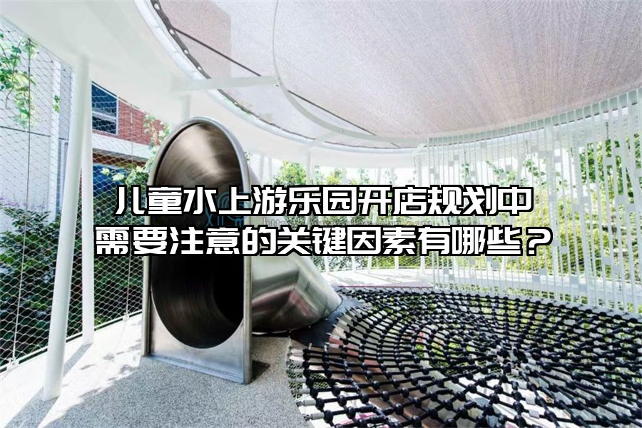 兒童水上游樂園開店規劃中需要注意的關鍵因素有哪些？