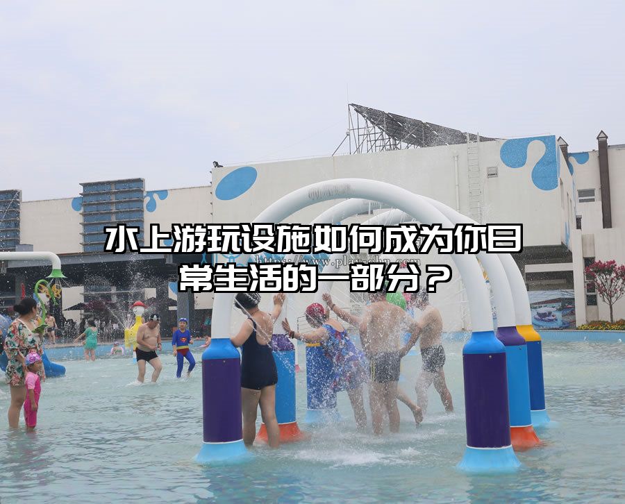 水上游玩設施如何成為你日常生活的一部分？