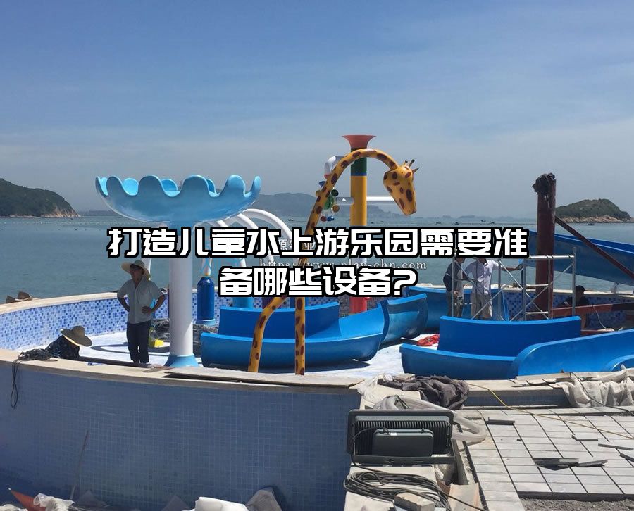 打造兒童水上游樂園需要準備哪些設備?