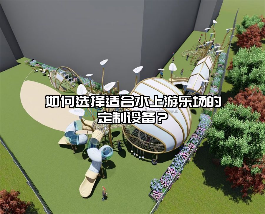 如何選擇適合水上游樂場的定制設備？