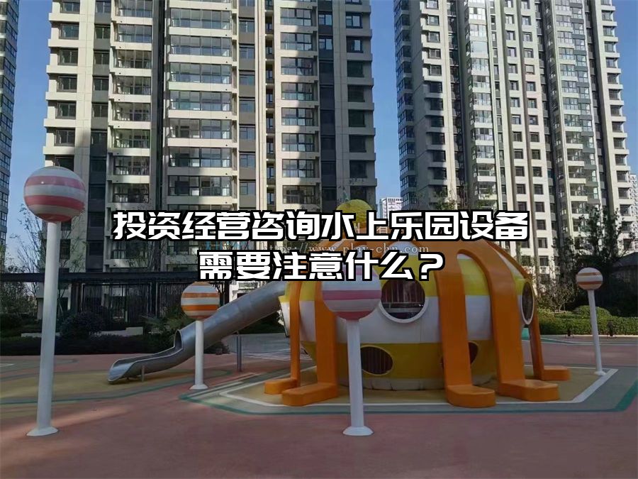 投資經營咨詢水上樂園設備需要注意什么？
