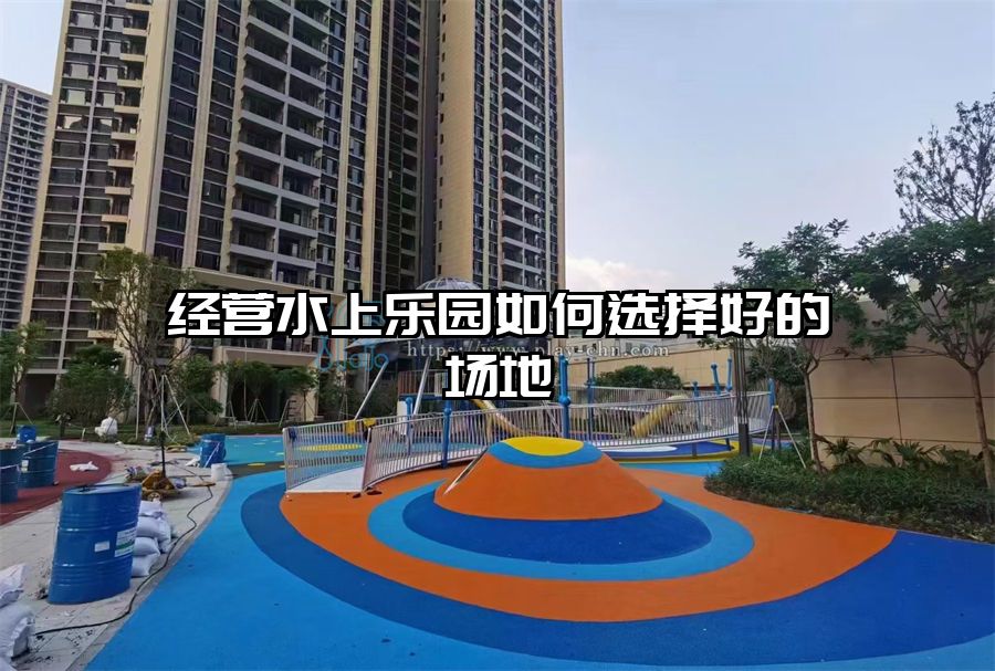 經營水上樂園如何選擇好的場地