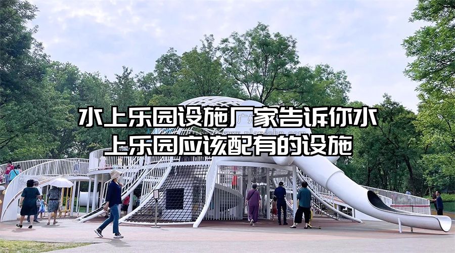 水上樂園設施廠家告訴你水上樂園應該配有的設施