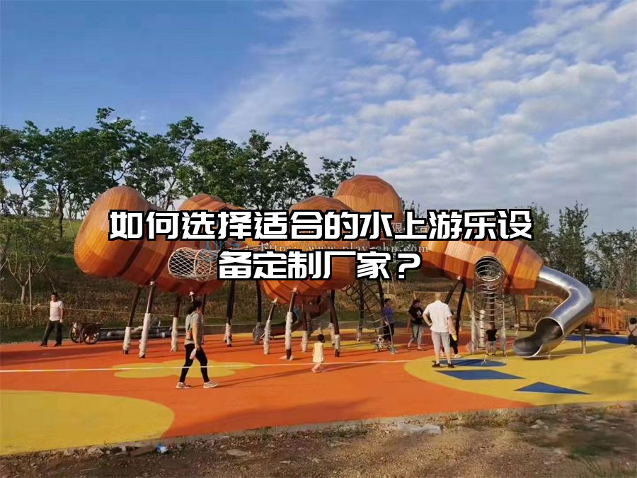 如何選擇適合的水上游樂設備定制廠家？