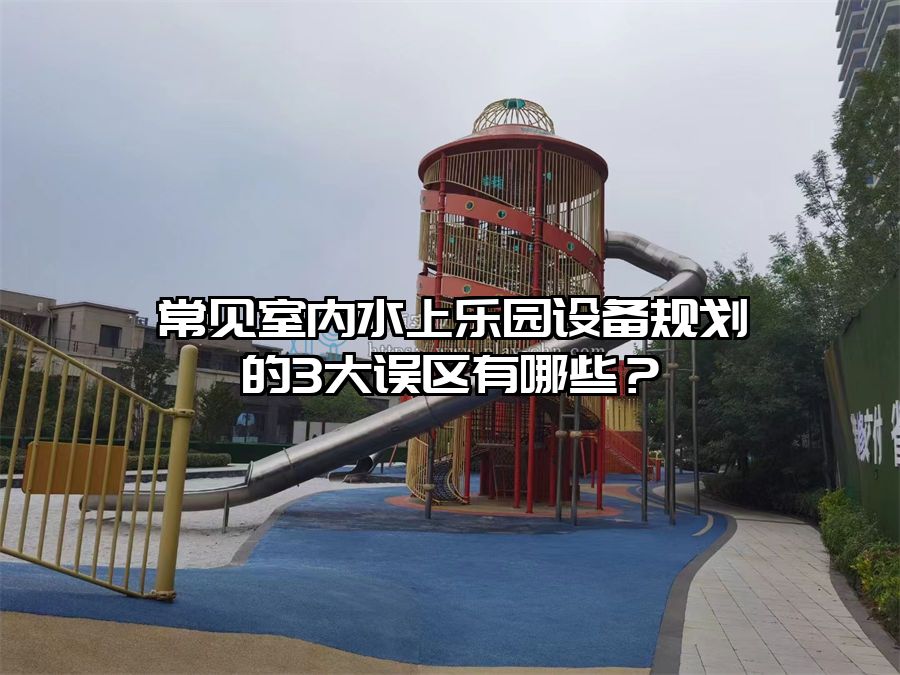 常見室內水上樂園設備規劃的3大誤區有哪些？