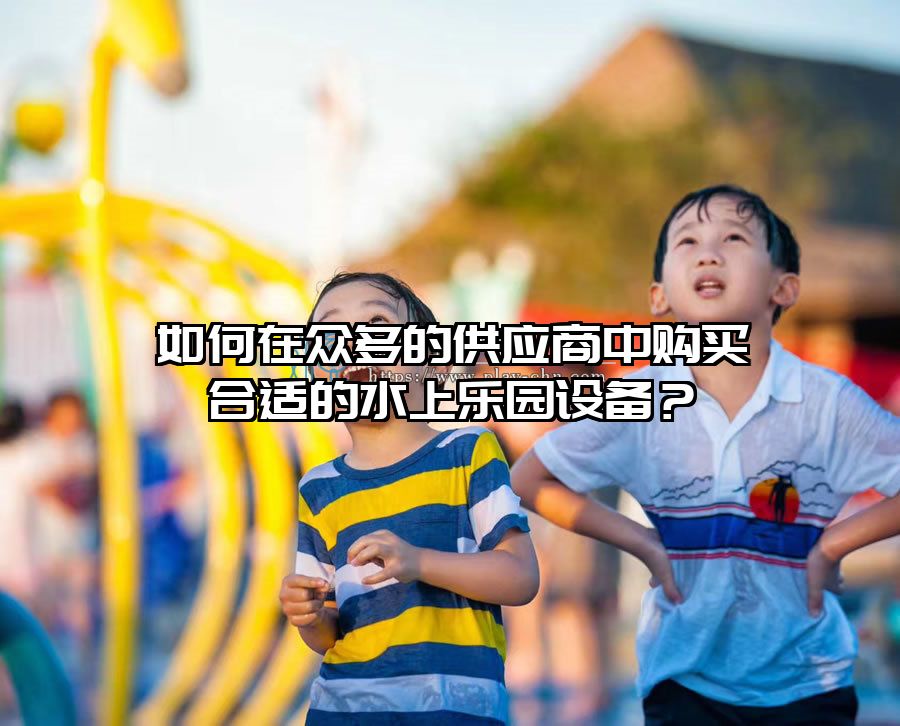 如何在眾多的供應商中購買合適的水上樂園設備？