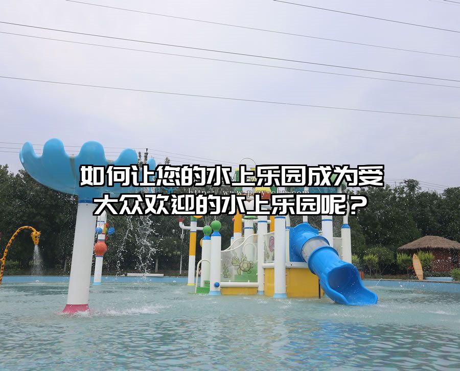 如何讓您的水上樂園成為受大眾歡迎的水上樂園呢？