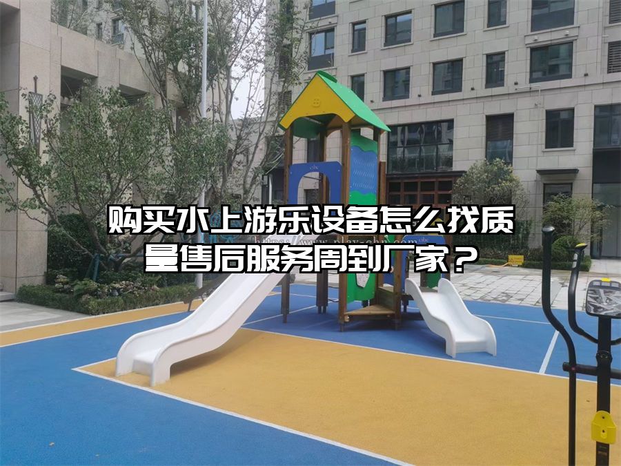 購買水上游樂設備怎么找質量售后服務周到廠家？