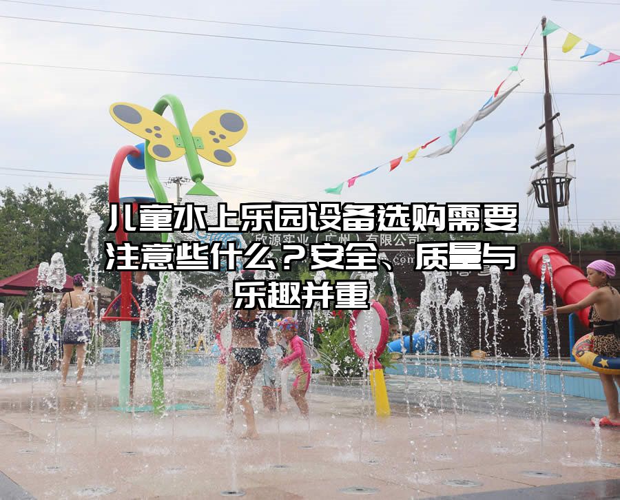兒童水上樂園設備選購需要注意些什么？安全、質量與樂趣并重 