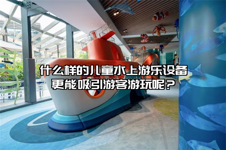 什么樣的兒童水上游樂設備更能吸引游客游玩呢？