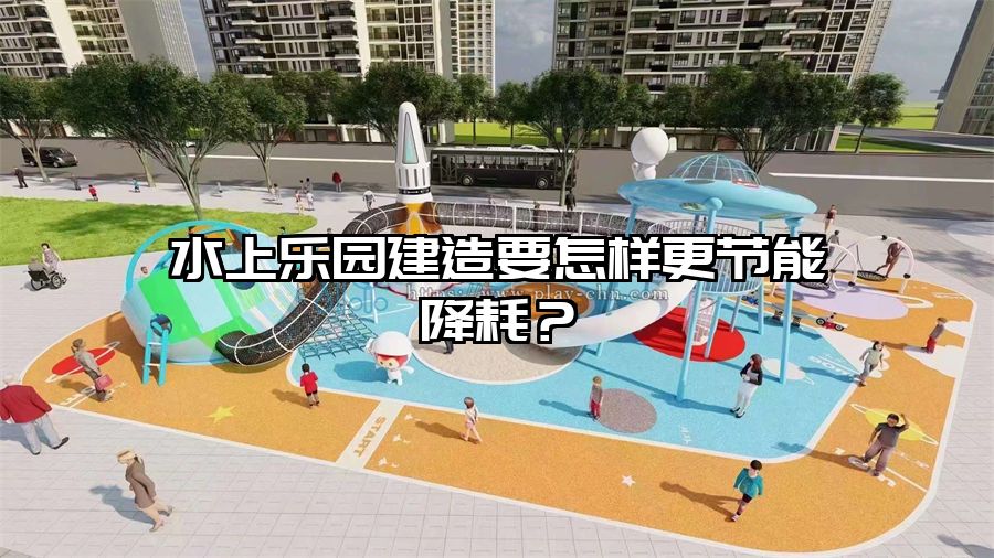 水上樂園建造要怎樣更節(jié)能降耗？