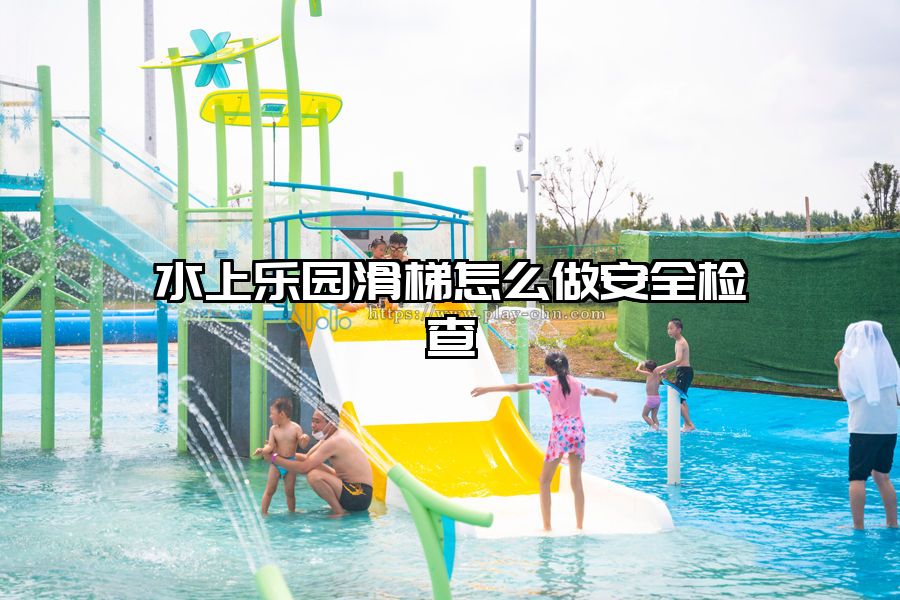 水上樂園滑梯怎么做安全檢查