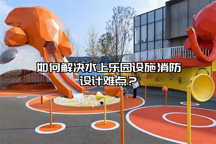 如何解決水上樂園設施消防設計難點？