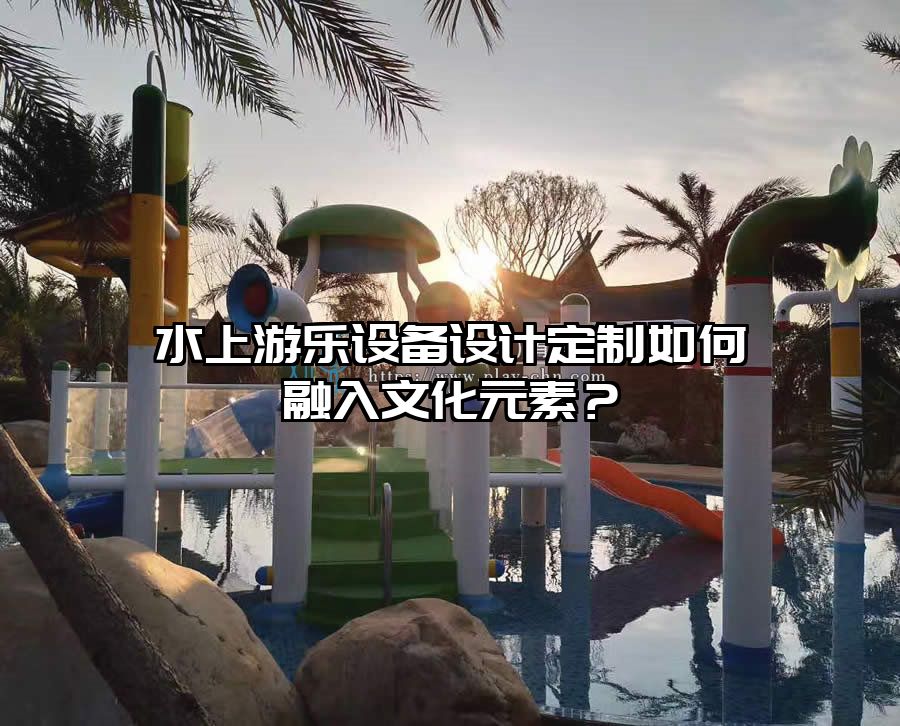 水上游樂設備設計定制如何融入文化元素？