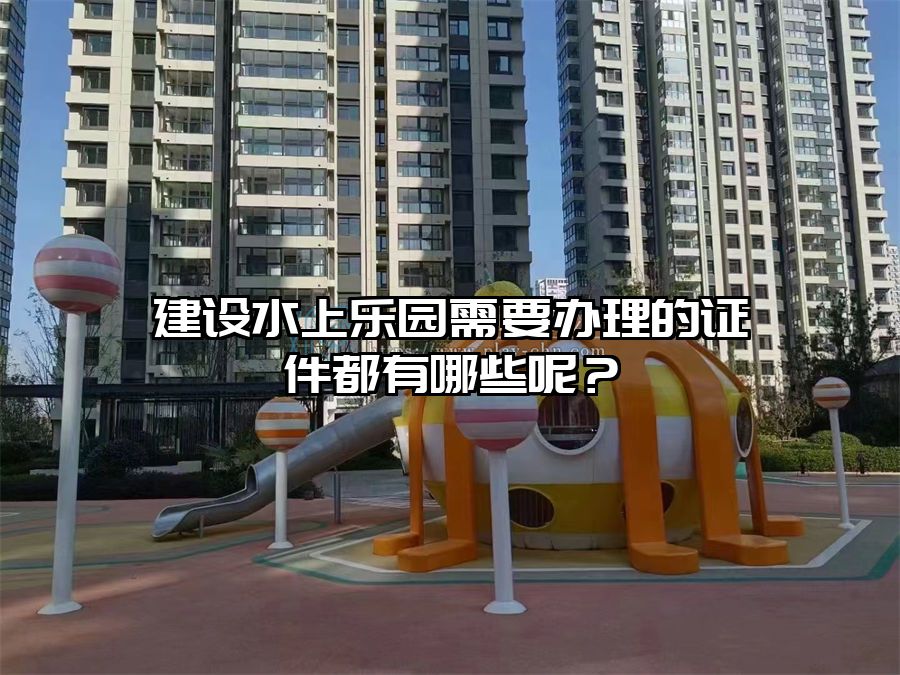 建設(shè)水上樂園需要辦理的證件都有哪些呢？