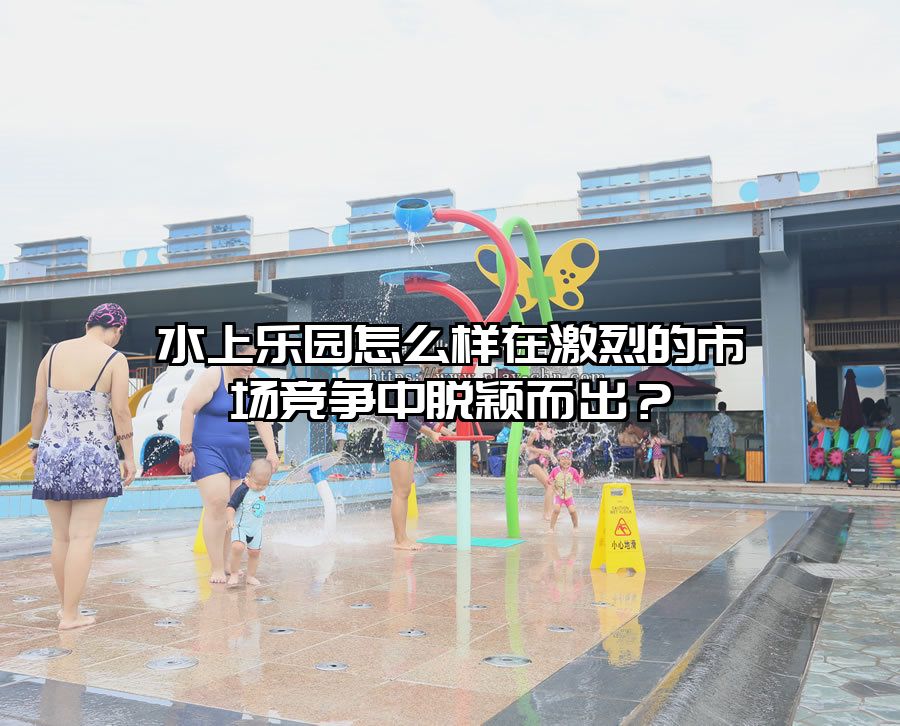 水上樂園怎么樣在激烈的市場競爭中脫穎而出？