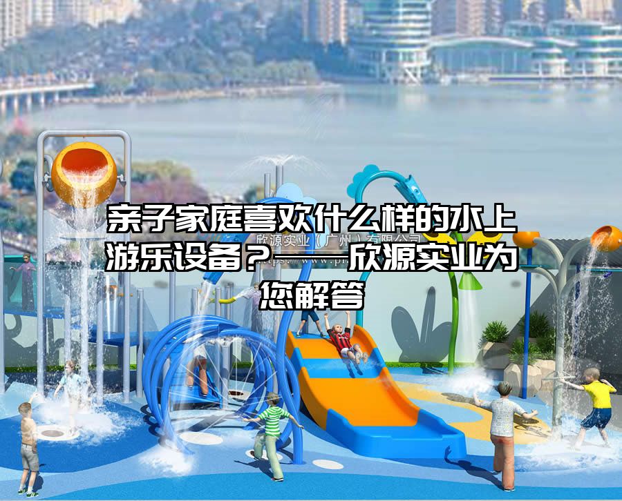 親子家庭喜歡什么樣的水上游樂設備？——欣源實業為您解答