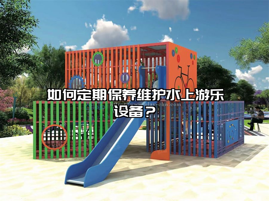 如何定期保養(yǎng)維護(hù)水上游樂設(shè)備？