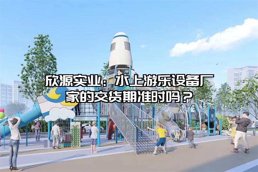 欣源實業(yè)：水上游樂設備廠家的交貨期準時嗎？