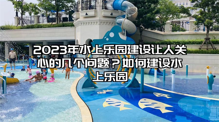2023年水上樂園建設讓人關心的幾個問題？如何建設水上樂園