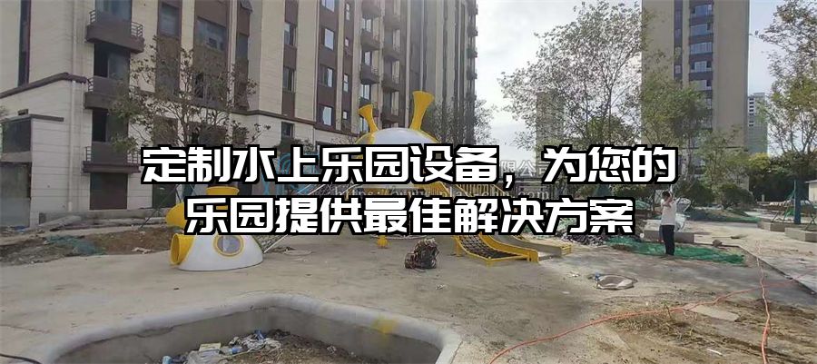 定制水上樂園設備，為您的樂園提供最佳解決方案