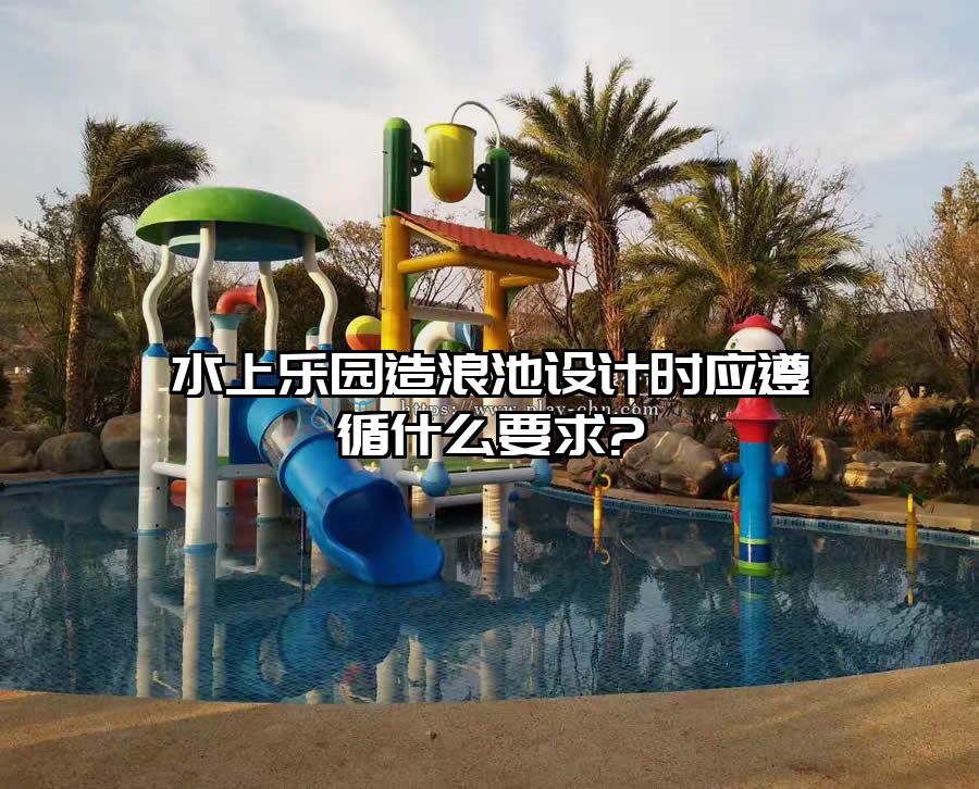 水上樂園造浪池設計時應遵循什么要求?