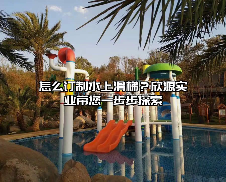 怎么訂制水上滑梯？欣源實業(yè)帶您一步步探索