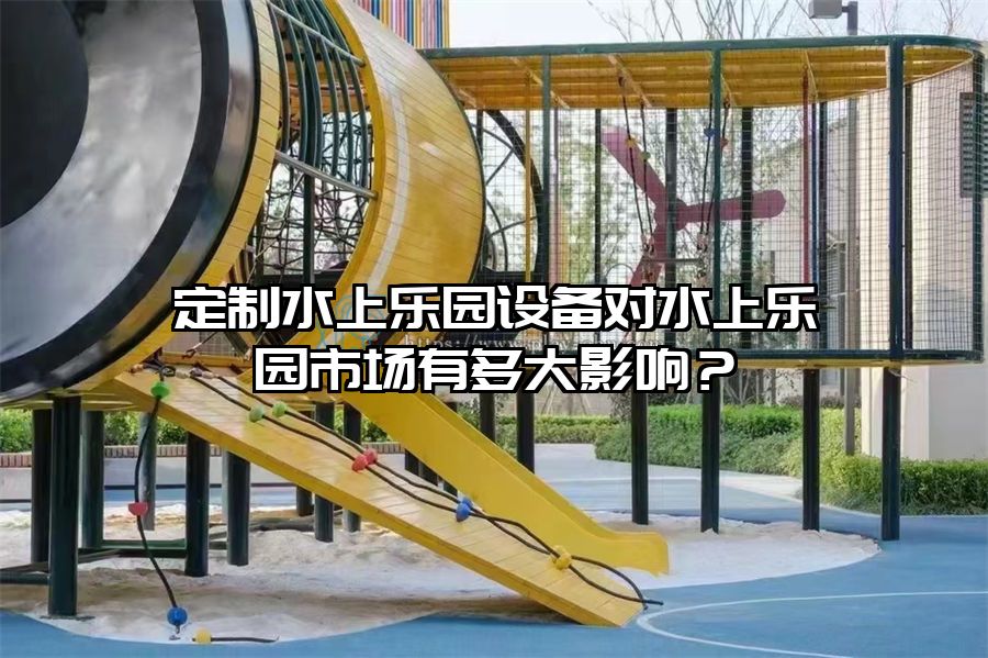 定制水上樂園設(shè)備對水上樂園市場有多大影響？