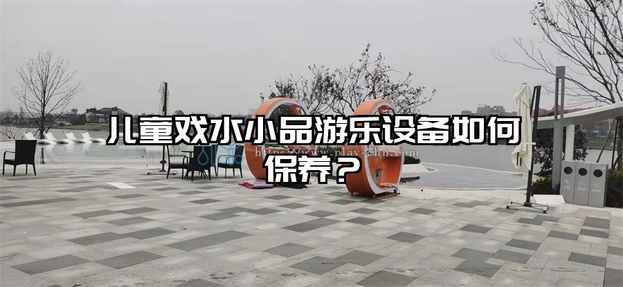 兒童戲水小品游樂設(shè)備如何保養(yǎng)？