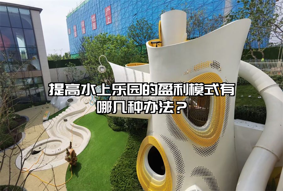 提高水上樂園的盈利模式有哪幾種辦法？